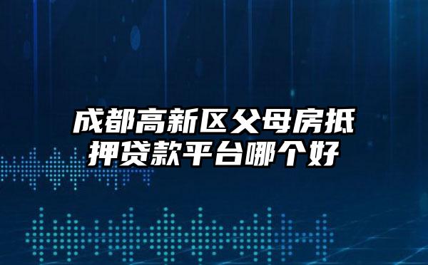 成都高新区父母房抵押贷款平台哪个好