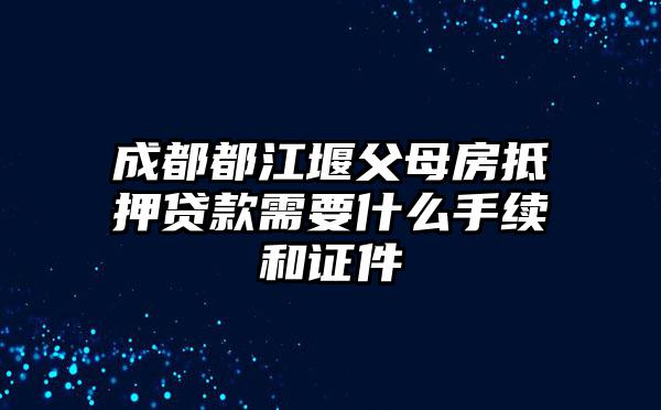 成都都江堰父母房抵押贷款需要什么手续和证件