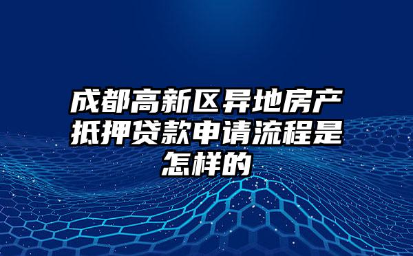 成都高新区异地房产抵押贷款申请流程是怎样的