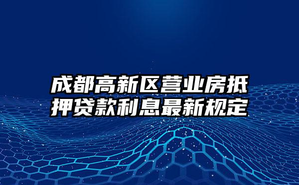 成都高新区营业房抵押贷款利息最新规定