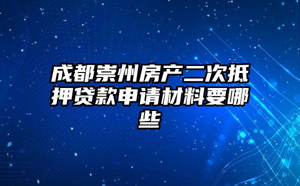 成都崇州房产二次抵押贷款申请材料要哪些