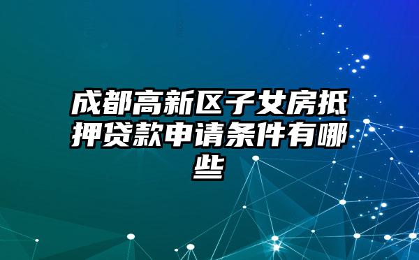 成都高新区子女房抵押贷款申请条件有哪些