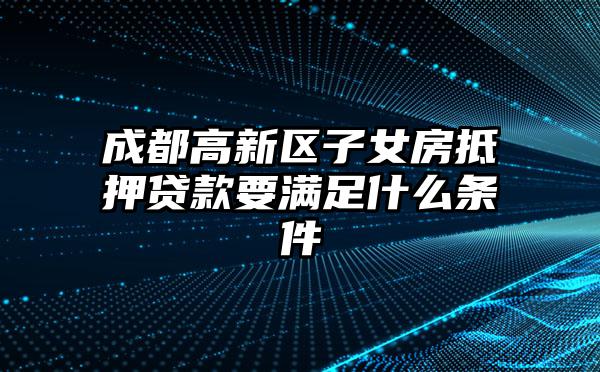 成都高新区子女房抵押贷款要满足什么条件
