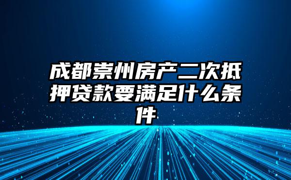 成都崇州房产二次抵押贷款要满足什么条件