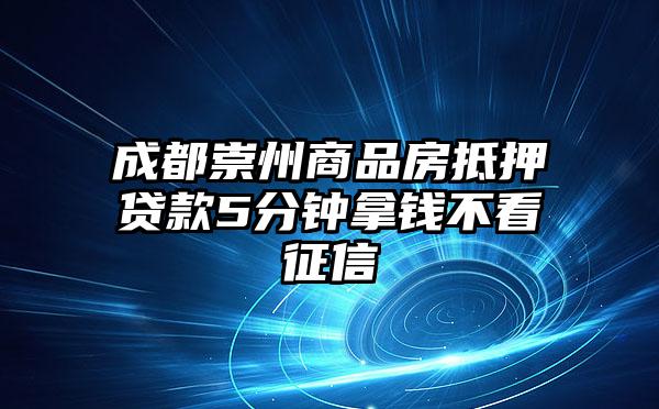 成都崇州商品房抵押贷款5分钟拿钱不看征信