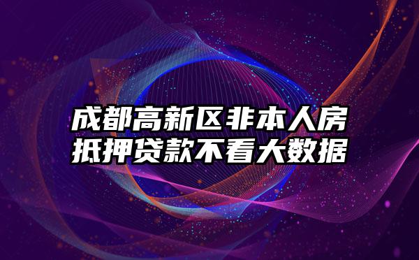 成都高新区非本人房抵押贷款不看大数据