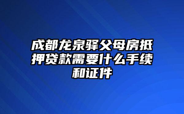 成都龙泉驿父母房抵押贷款需要什么手续和证件