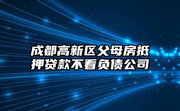 成都高新区父母房抵押贷款不看负债公司