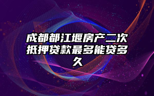 成都都江堰房产二次抵押贷款最多能贷多久