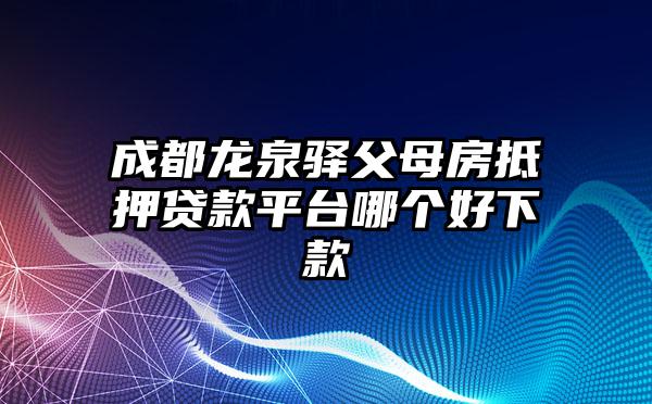 成都龙泉驿父母房抵押贷款平台哪个好下款