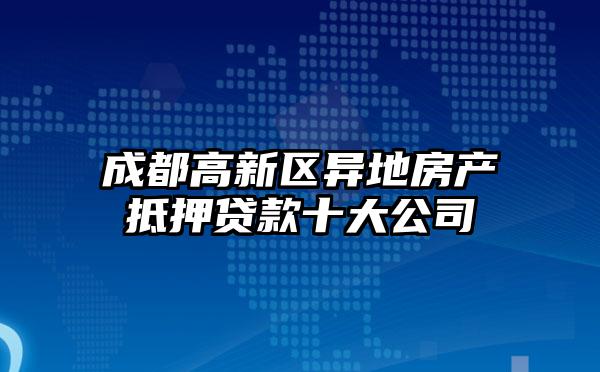 成都高新区异地房产抵押贷款十大公司