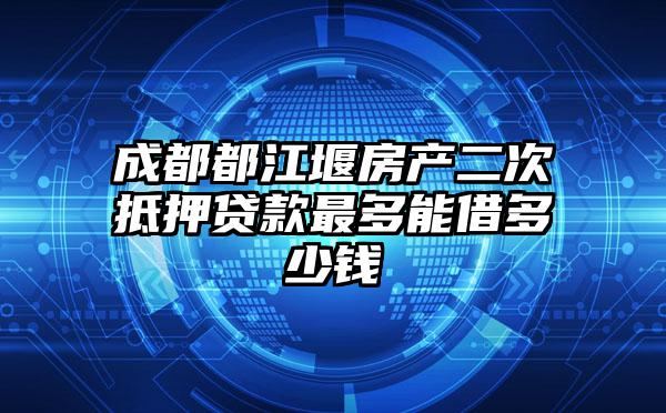 成都都江堰房产二次抵押贷款最多能借多少钱