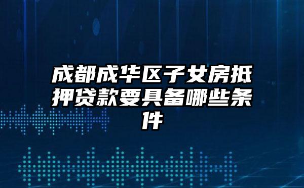 成都成华区子女房抵押贷款要具备哪些条件