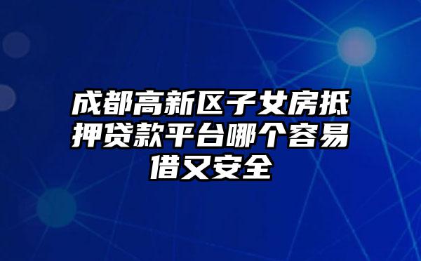 成都高新区子女房抵押贷款平台哪个容易借又安全