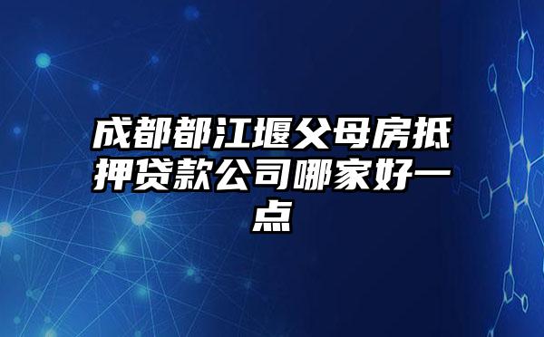 成都都江堰父母房抵押贷款公司哪家好一点