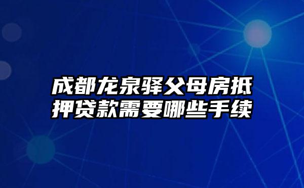 成都龙泉驿父母房抵押贷款需要哪些手续