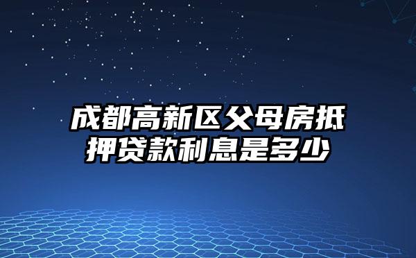 成都高新区父母房抵押贷款利息是多少