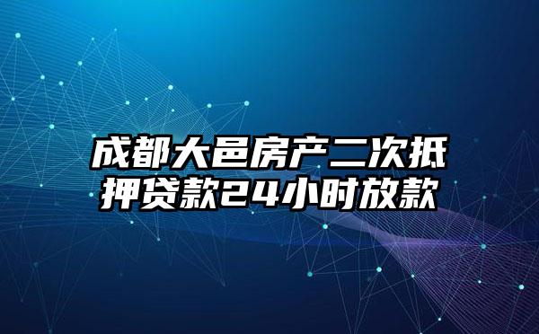 成都大邑房产二次抵押贷款24小时放款