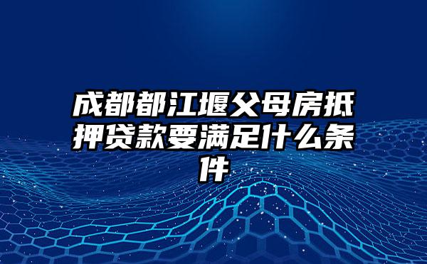 成都都江堰父母房抵押贷款要满足什么条件