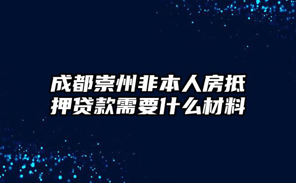 成都崇州非本人房抵押贷款需要什么材料