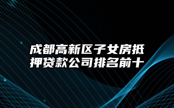 成都高新区子女房抵押贷款公司排名前十