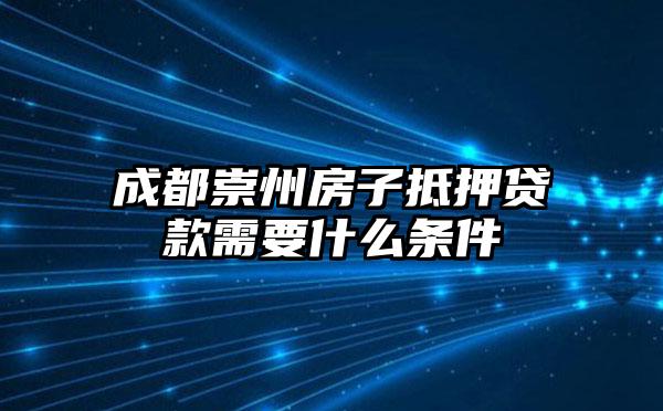 成都崇州房子抵押贷款需要什么条件
