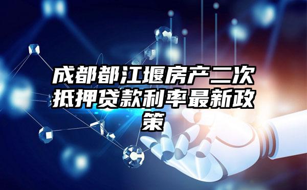 成都都江堰房产二次抵押贷款利率最新政策
