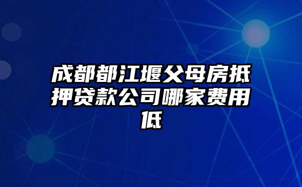 成都都江堰父母房抵押贷款公司哪家费用低