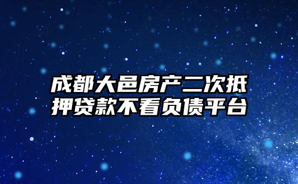 成都大邑房产二次抵押贷款不看负债平台