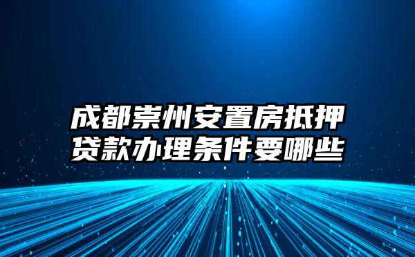 成都崇州安置房抵押贷款办理条件要哪些