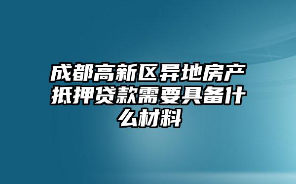 成都高新区异地房产抵押贷款需要具备什么材料