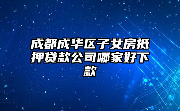 成都成华区子女房抵押贷款公司哪家好下款