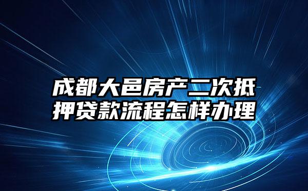 成都大邑房产二次抵押贷款流程怎样办理