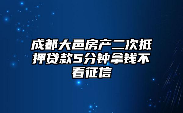 成都大邑房产二次抵押贷款5分钟拿钱不看征信