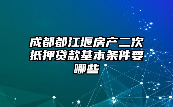 成都都江堰房产二次抵押贷款基本条件要哪些