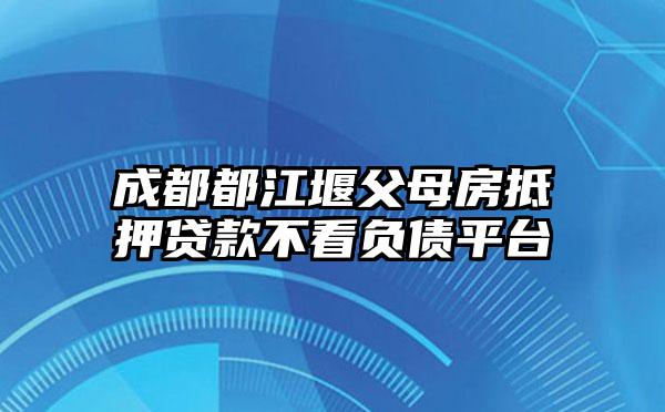 成都都江堰父母房抵押贷款不看负债平台