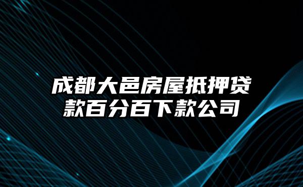 成都大邑房屋抵押贷款百分百下款公司