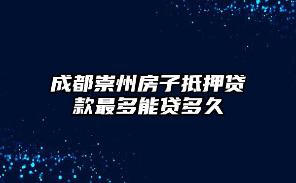 成都崇州房子抵押贷款最多能贷多久