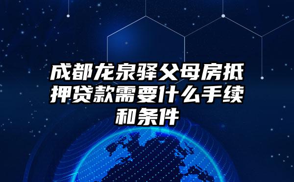 成都龙泉驿父母房抵押贷款需要什么手续和条件