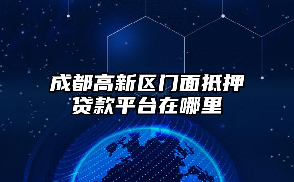 成都高新区门面抵押贷款平台在哪里