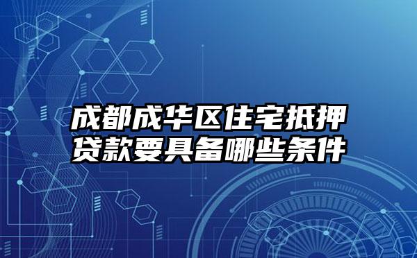 成都成华区住宅抵押贷款要具备哪些条件