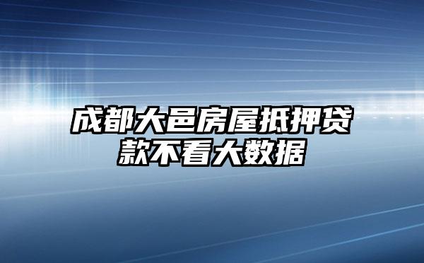 成都大邑房屋抵押贷款不看大数据