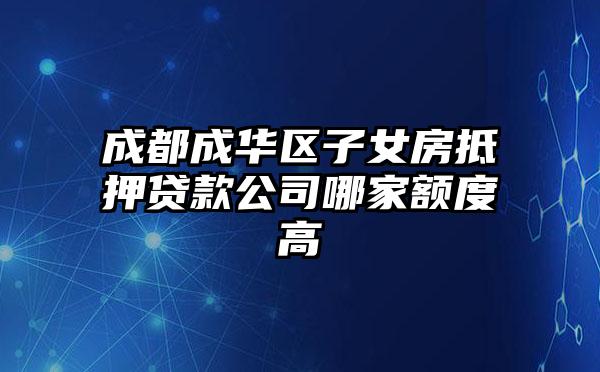 成都成华区子女房抵押贷款公司哪家额度高