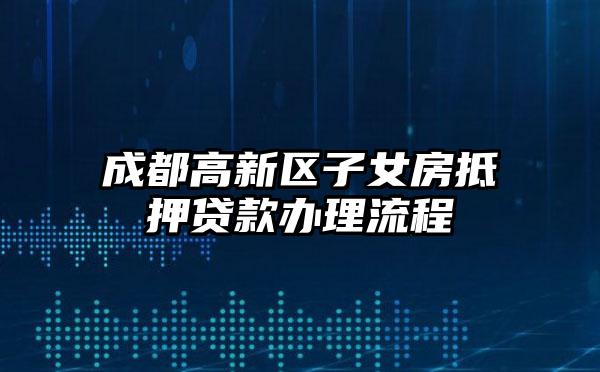 成都高新区子女房抵押贷款办理流程