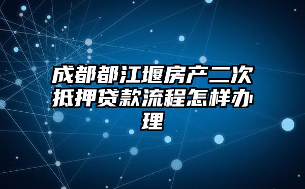 成都都江堰房产二次抵押贷款流程怎样办理