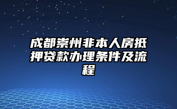 成都崇州非本人房抵押贷款办理条件及流程