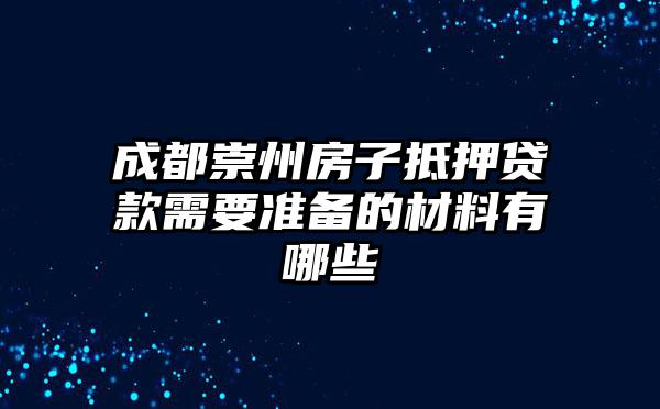 成都崇州房子抵押贷款需要准备的材料有哪些