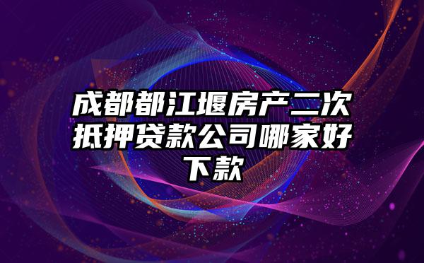 成都都江堰房产二次抵押贷款公司哪家好下款