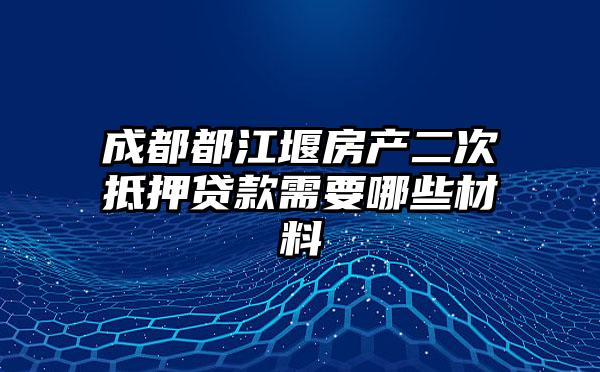 成都都江堰房产二次抵押贷款需要哪些材料