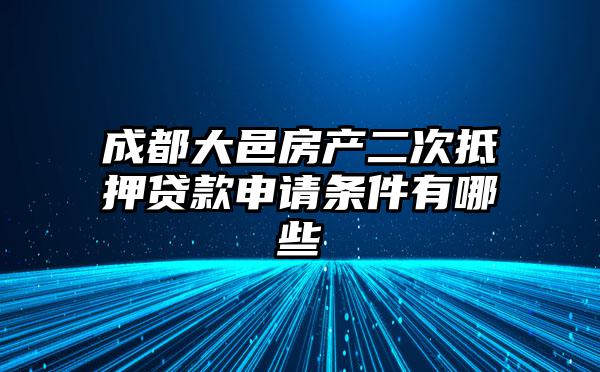 成都大邑房产二次抵押贷款申请条件有哪些